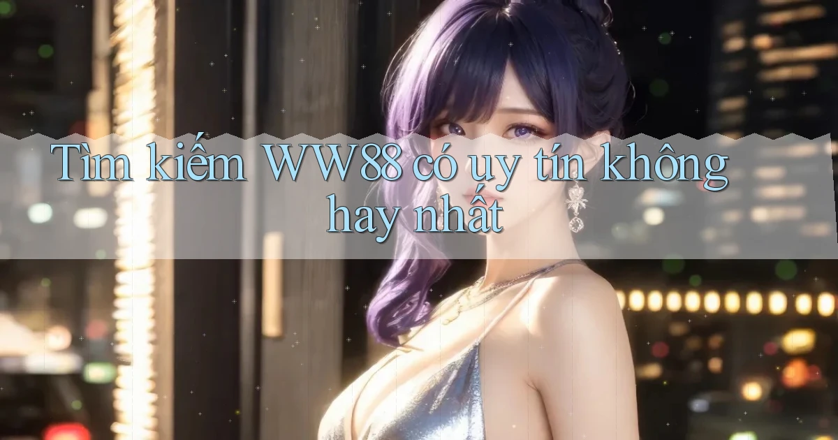 tìm kiếm ww88 có uy tín không hay nhất