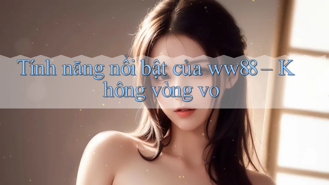 Tính năng nổi bật của ww88 – Không vòng vo Tính năng nổi bật của ww88 – Không vòng vo