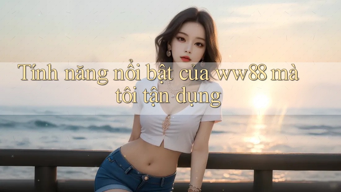 Tính năng nổi bật của ww88 mà tôi tận dụng Tính năng nổi bật của ww88 mà tôi tận dụng