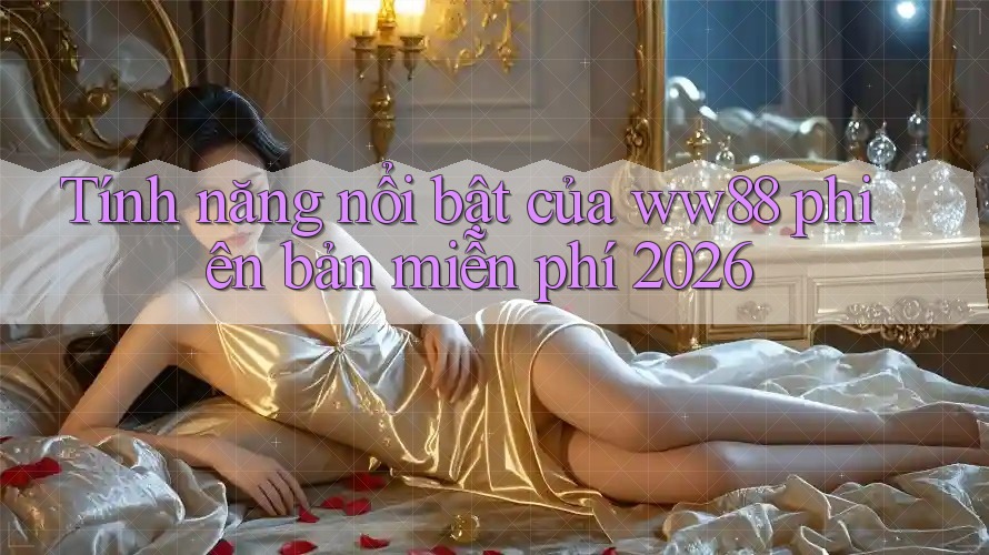 Tính năng nổi bật của ww88 phiên bản miễn phí 2026 Tính năng nổi bật của ww88 phiên bản miễn phí 2026