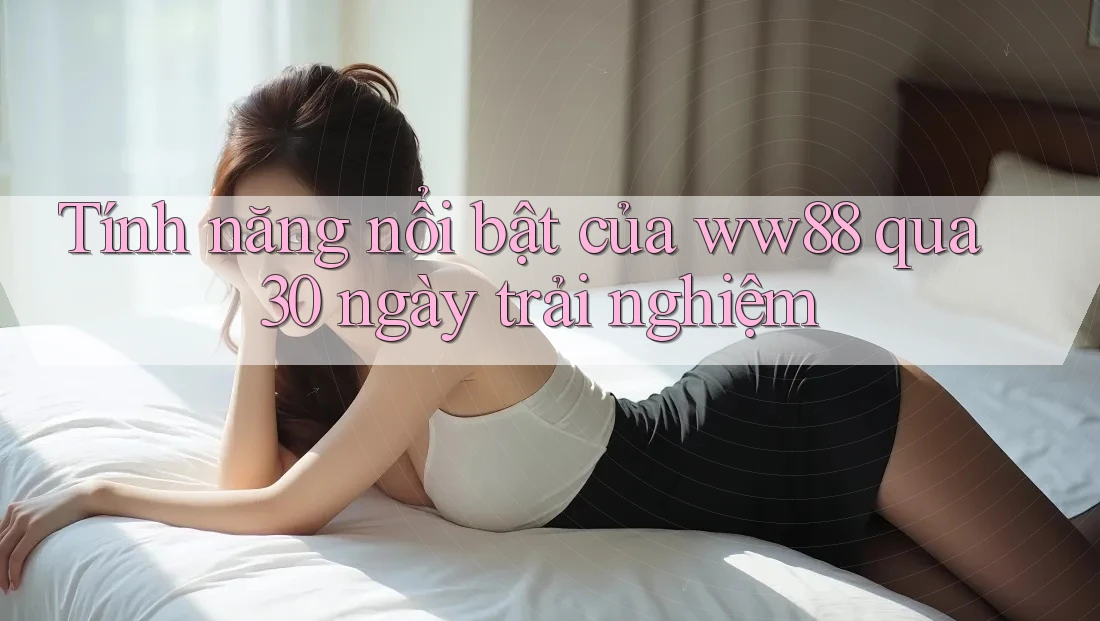 Tính năng nổi bật của ww88 qua 30 ngày trải nghiệm Tính năng nổi bật của ww88 qua 30 ngày trải nghiệm