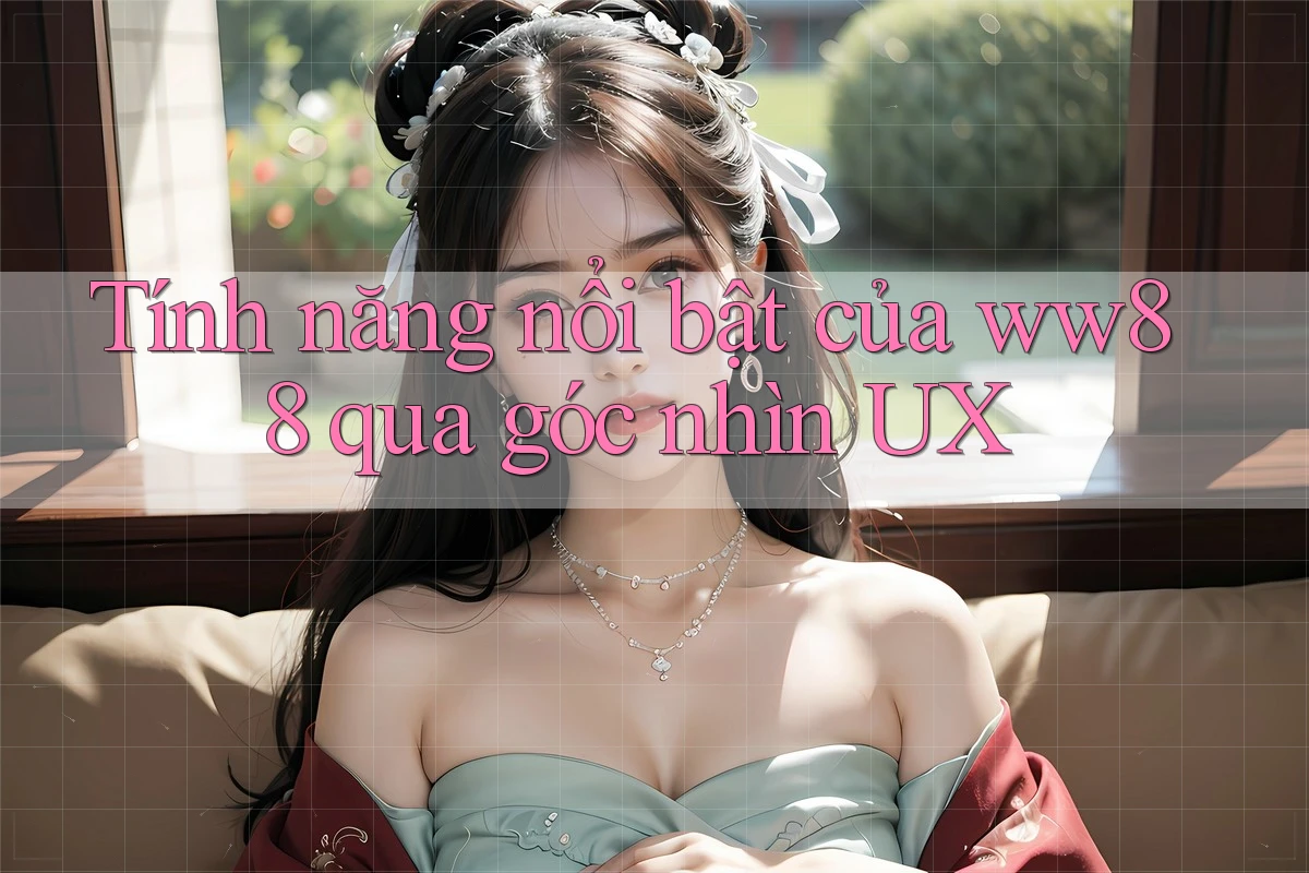 Tính năng nổi bật của ww88 qua góc nhìn UX Tính năng nổi bật của ww88 qua góc nhìn UX