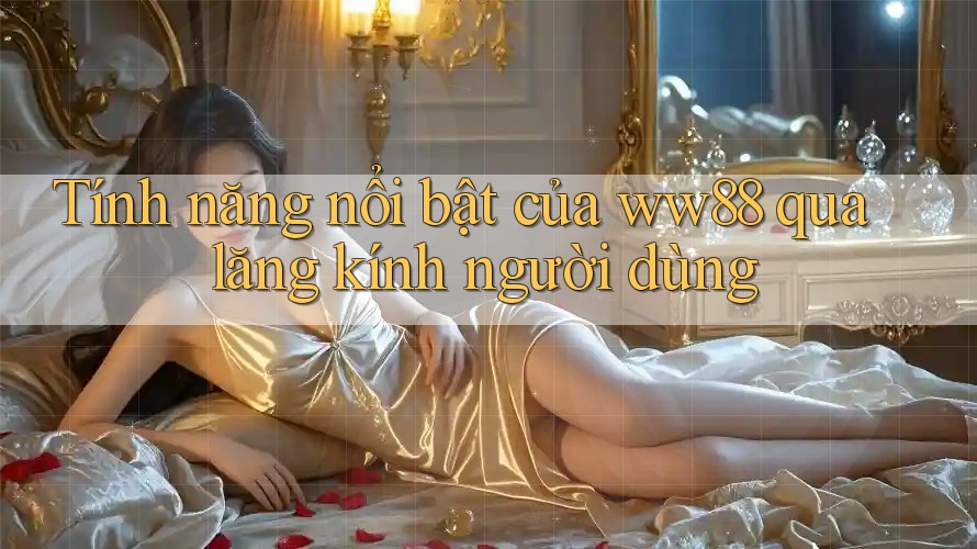 Tính năng nổi bật của ww88 qua lăng kính người dùng