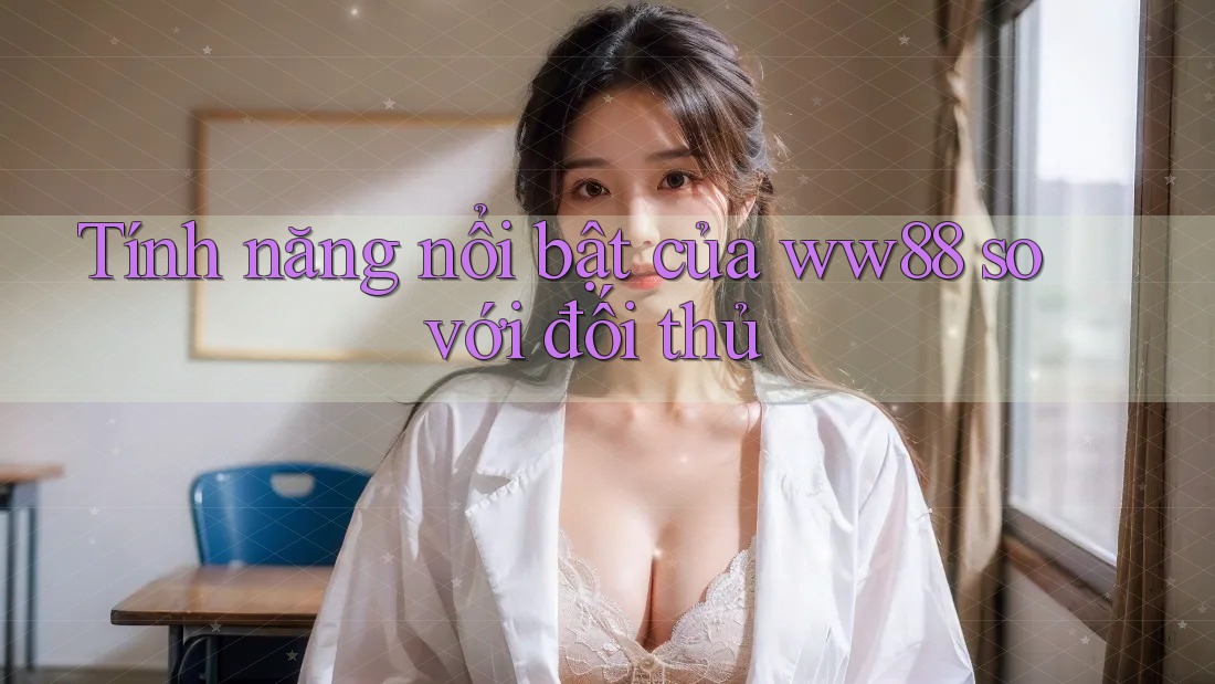 Tính năng nổi bật của ww88 so với đối thủ Tính năng nổi bật của ww88 so với đối thủ