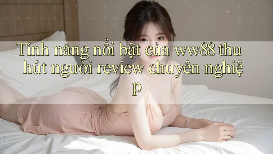 Tính năng nổi bật của ww88 thu hút người review chuyên nghiệp Tính năng nổi bật của ww88 thu hút người review chuyên nghiệp