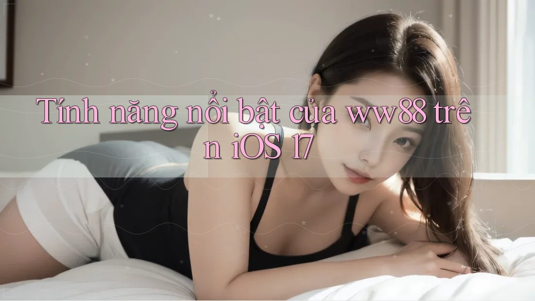 Tính năng nổi bật của ww88 trên iOS 17