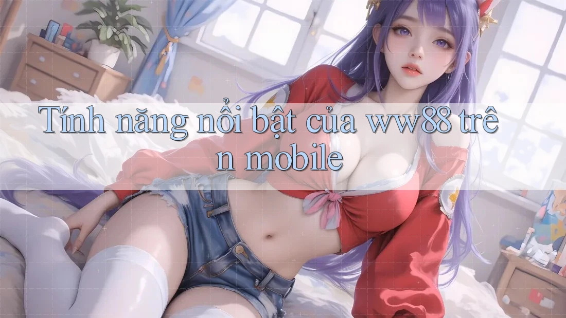 Tính năng nổi bật của ww88 trên mobile Tính năng nổi bật của ww88 trên mobile