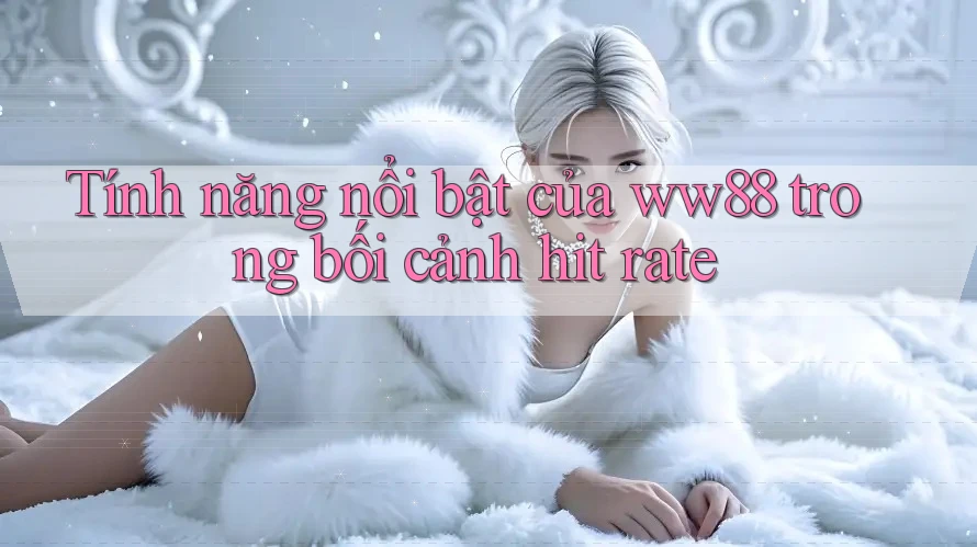 Tính năng nổi bật của ww88 trong bối cảnh hit rate