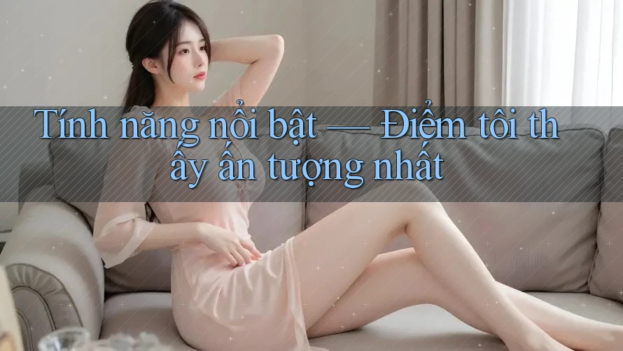 Tính năng nổi bật — Điểm tôi thấy ấn tượng nhất Tính năng nổi bật — Điểm tôi thấy ấn tượng nhất