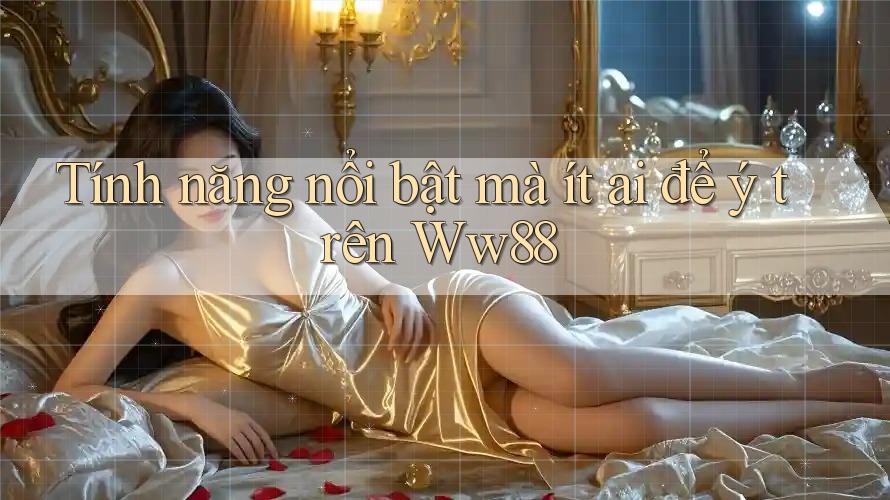 Tính năng nổi bật mà ít ai để ý trên Ww88 Tính năng nổi bật mà ít ai để ý trên Ww88