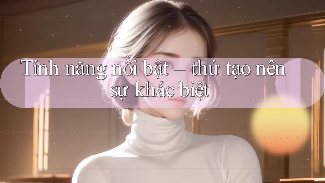 Tính năng nổi bật – thứ tạo nên sự khác biệt Tính năng nổi bật – thứ tạo nên sự khác biệt