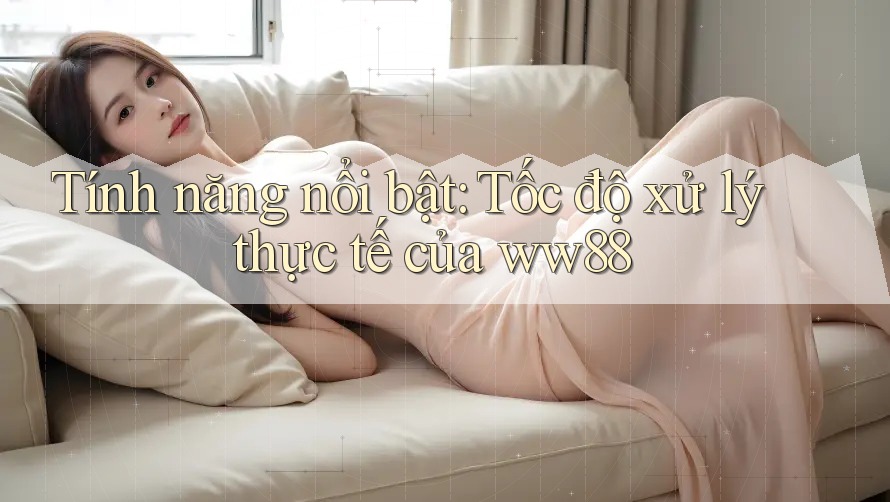 Tính năng nổi bật: Tốc độ xử lý thực tế của ww88 Tính năng nổi bật: Tốc độ xử lý thực tế của ww88