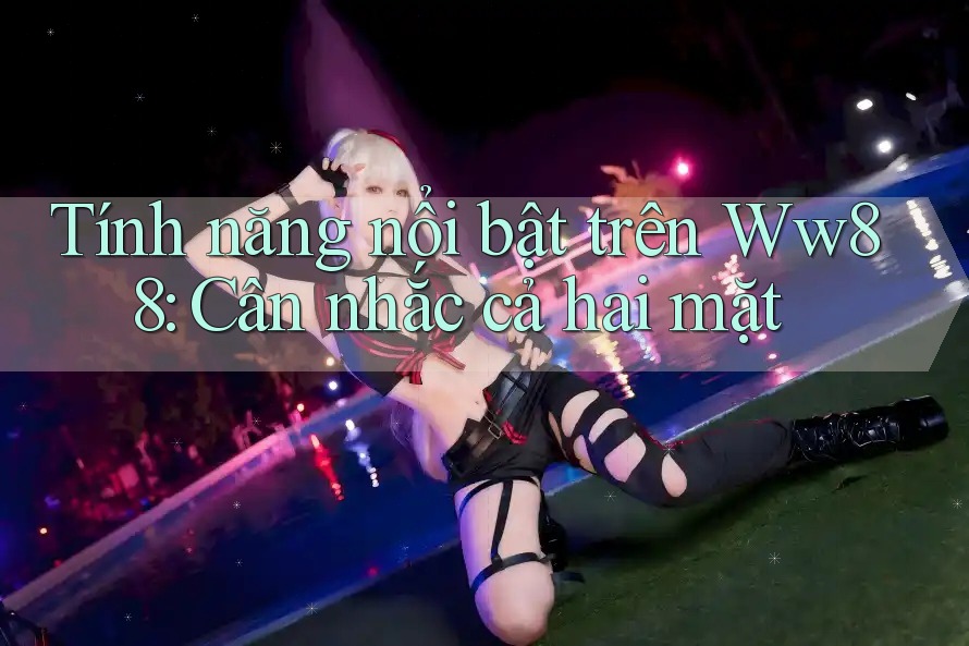 Tính năng nổi bật trên Ww88: Cân nhắc cả hai mặt