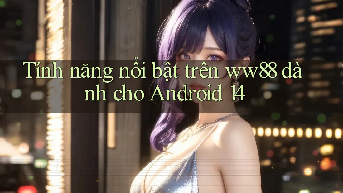 Tính năng nổi bật trên ww88 dành cho Android 14 Tính năng nổi bật trên ww88 dành cho Android 14