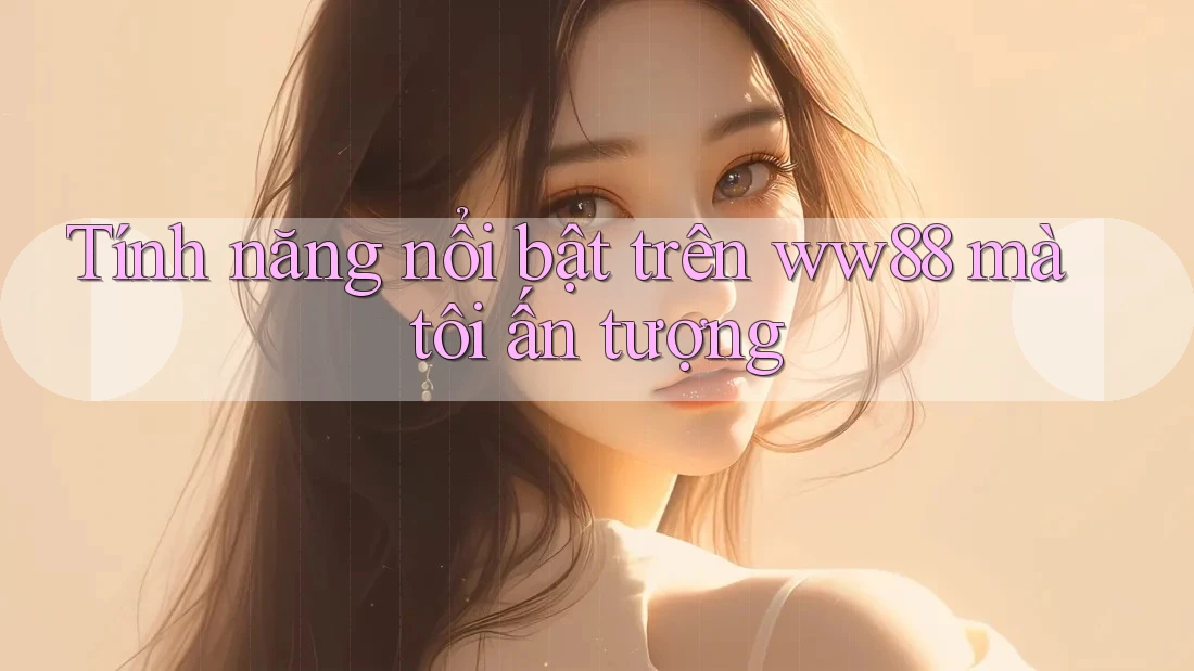 Tính năng nổi bật trên ww88 mà tôi ấn tượng Tính năng nổi bật trên ww88 mà tôi ấn tượng