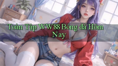 toàn tập ww88 bóng đá hôm nay