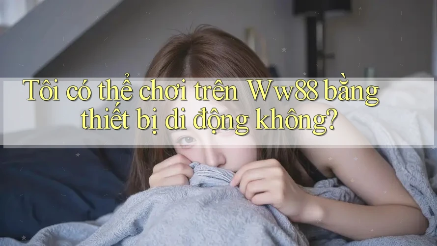 Tôi có thể chơi trên Ww88 bằng thiết bị di động không?