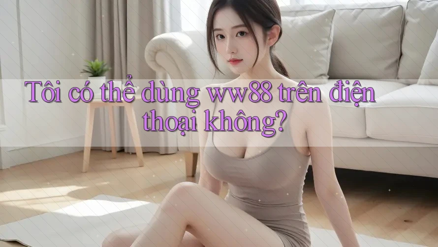 Tôi có thể dùng ww88 trên điện thoại không? Tôi có thể dùng ww88 trên điện thoại không?