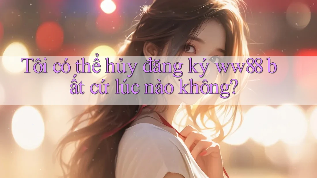 Tôi có thể hủy đăng ký ww88 bất cứ lúc nào không? Tôi có thể hủy đăng ký ww88 bất cứ lúc nào không?