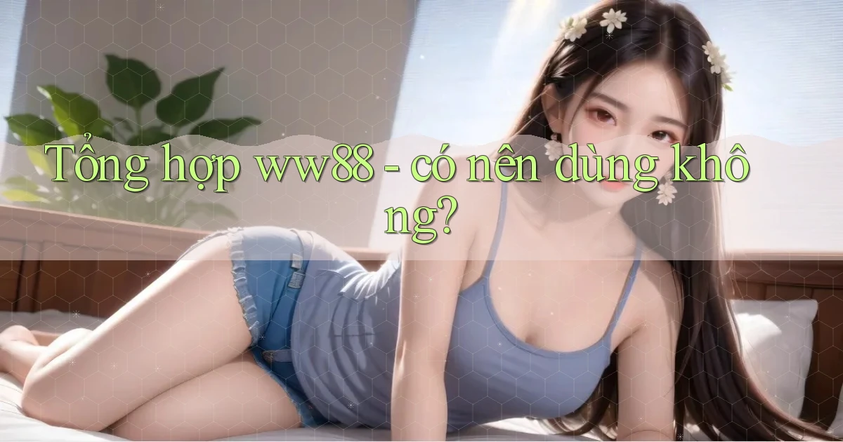 Tổng hợp ww88   có nên dùng không
