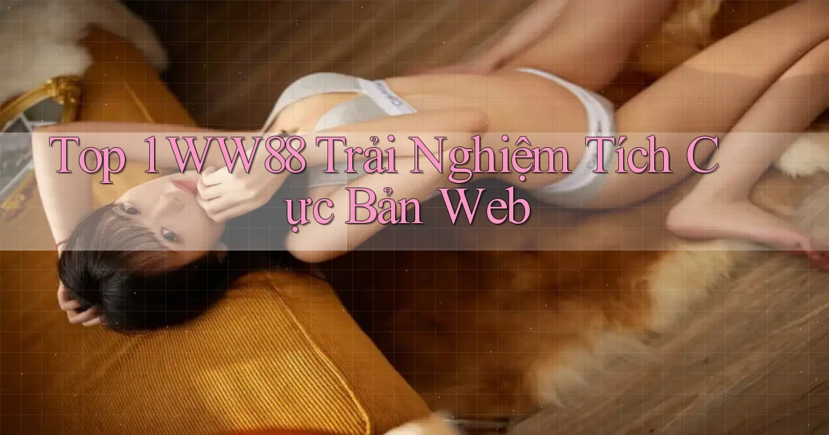 top 1 ww88 trải nghiệm tích cực bản web