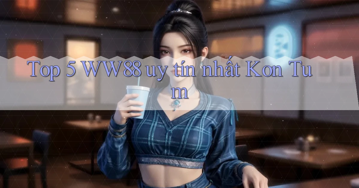 top 5 ww88 uy tín nhất Kon Tum
