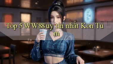 top 5 ww88 uy tín nhất Kon Tum