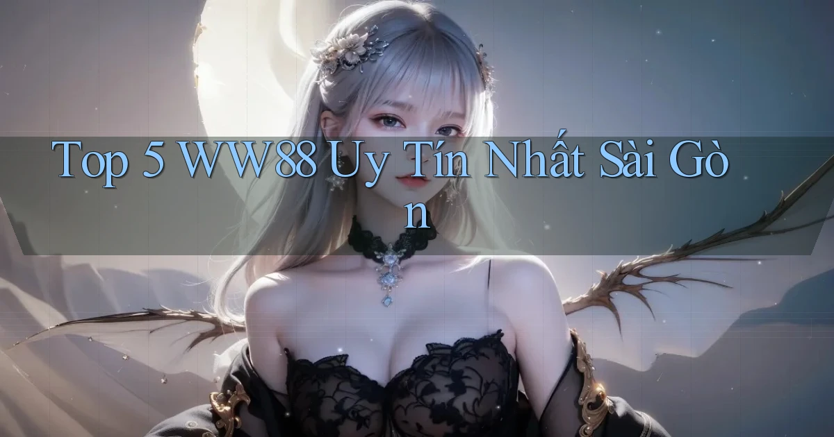 top 5 ww88 uy tín nhất Sài Gòn