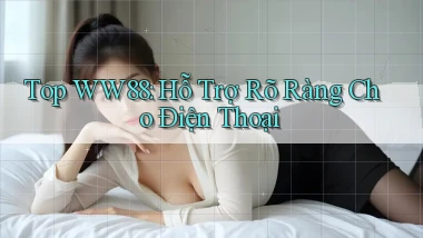 top ww88 hỗ trợ rõ ràng cho điện thoại