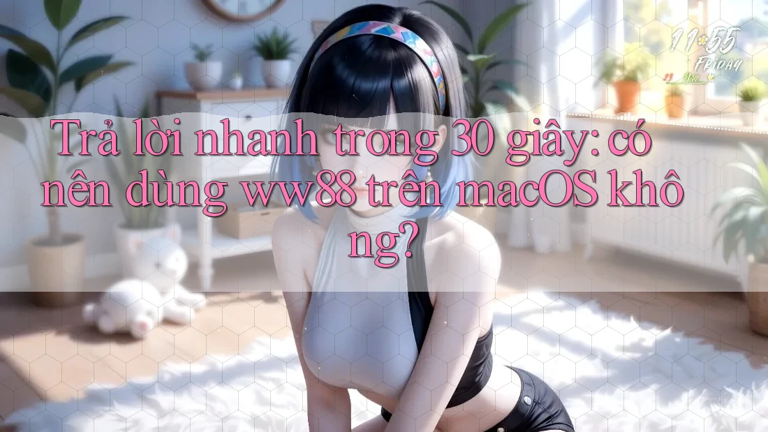 Trả lời nhanh trong 30 giây: có nên dùng ww88 trên macOS không?