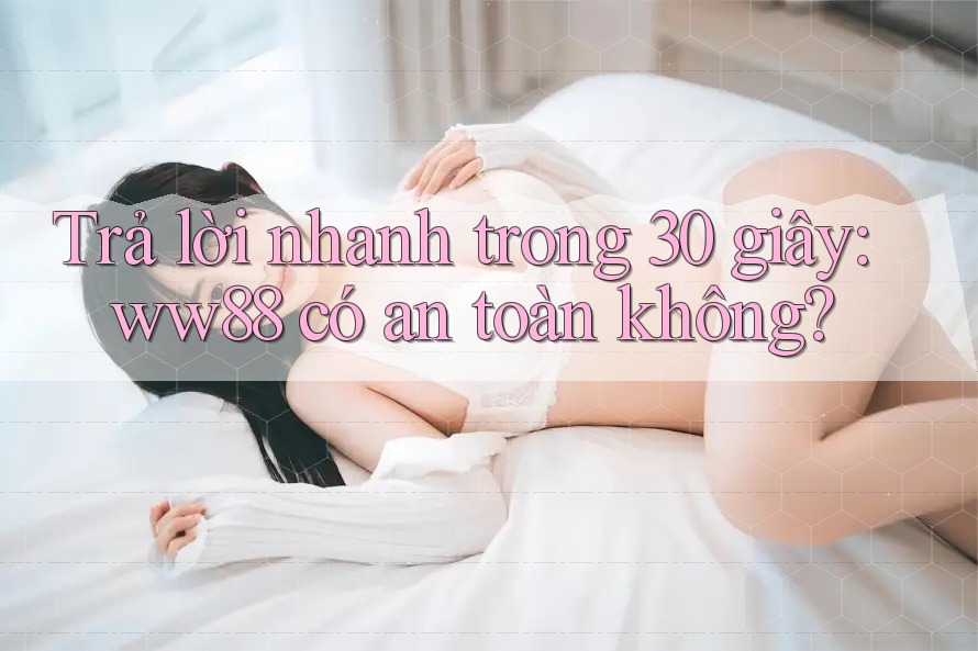 Trả lời nhanh trong 30 giây: ww88 có an toàn không? Trả lời nhanh trong 30 giây: ww88 có an toàn không?