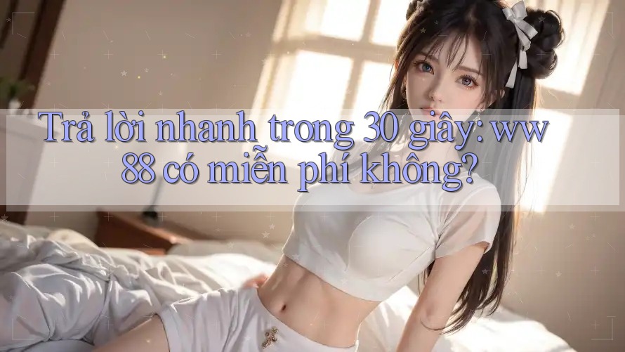 Trả lời nhanh trong 30 giây: ww88 có miễn phí không? Trả lời nhanh trong 30 giây: ww88 có miễn phí không?