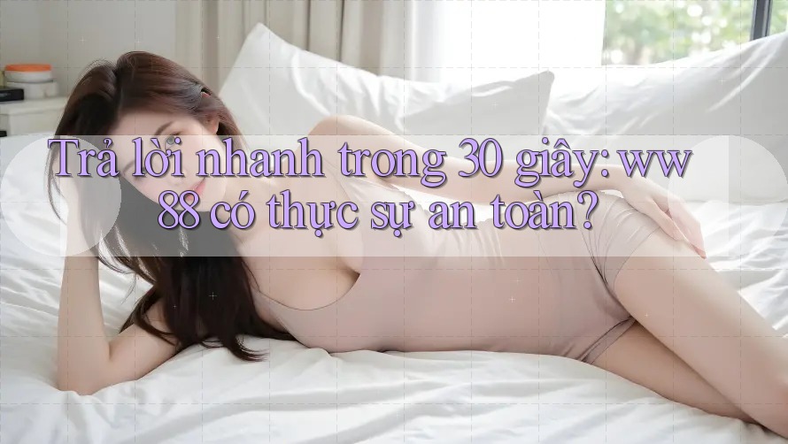 Trả lời nhanh trong 30 giây: ww88 có thực sự an toàn? Trả lời nhanh trong 30 giây: ww88 có thực sự an toàn?