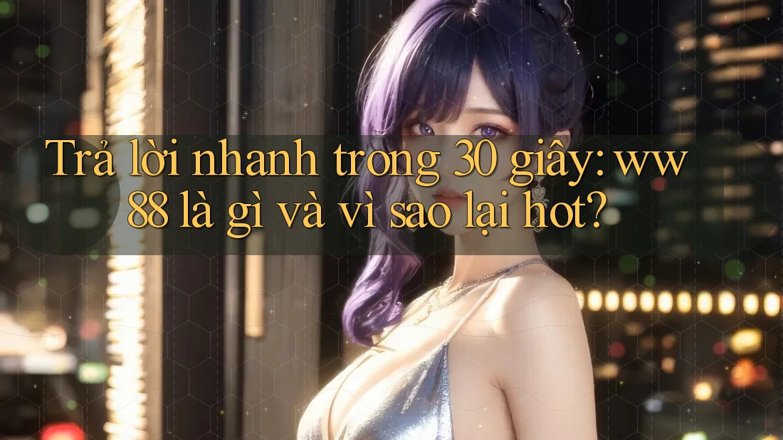 Trả lời nhanh trong 30 giây: ww88 là gì và vì sao lại hot? Trả lời nhanh trong 30 giây: ww88 là gì và vì sao lại hot?