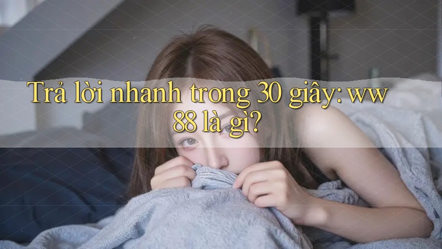 Trả lời nhanh trong 30 giây: ww88 là gì?