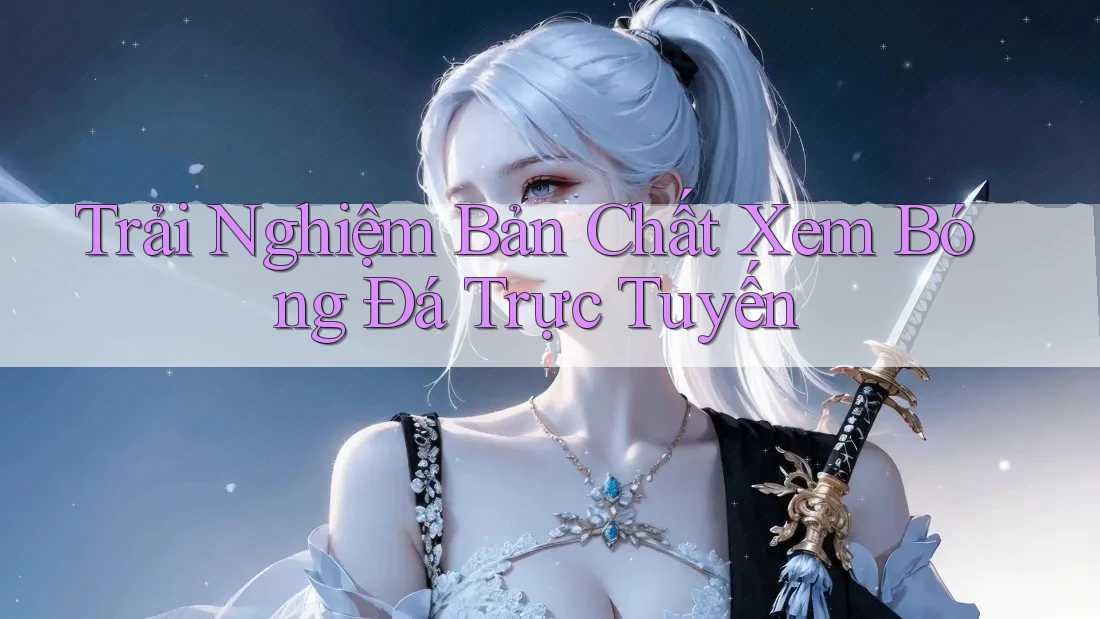 Trải Nghiệm Bản Chất Xem Bóng Đá Trực Tuyến Trải Nghiệm Bản Chất Xem Bóng Đá Trực Tuyến