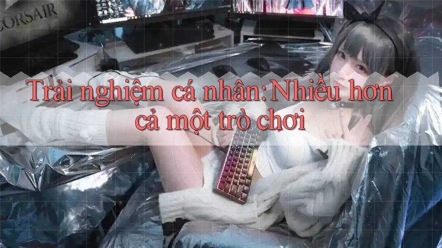 Trải nghiệm cá nhân: Nhiều hơn cả một trò chơi Trải nghiệm cá nhân: Nhiều hơn cả một trò chơi