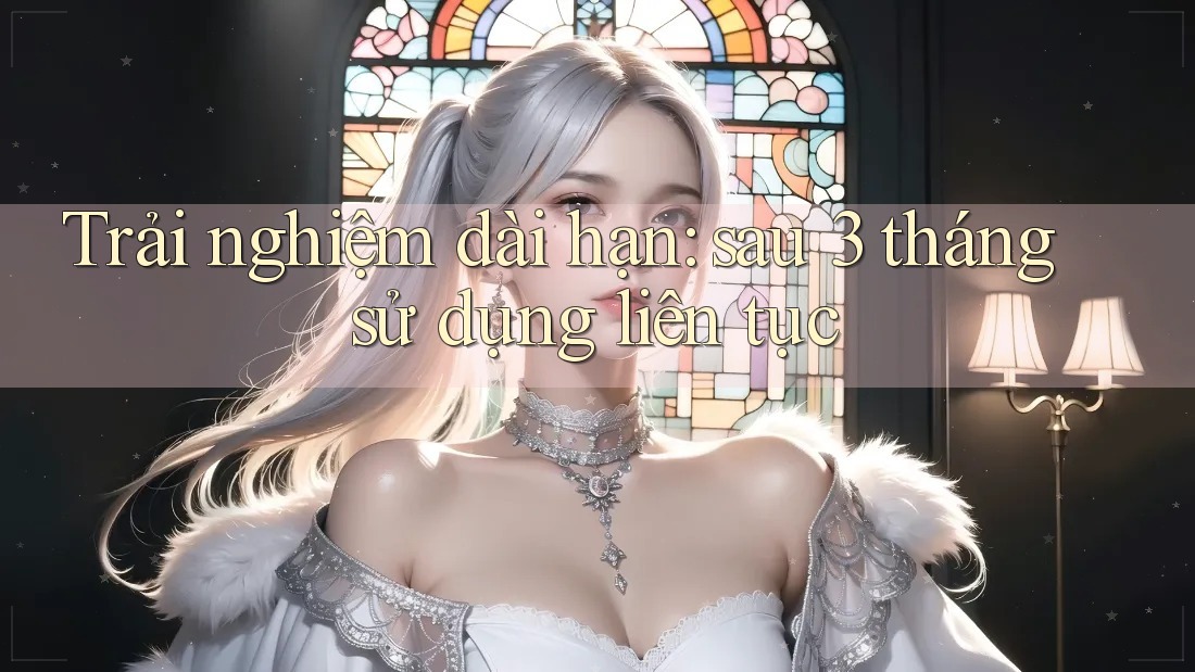 Trải nghiệm dài hạn — Sau 3 tháng sử dụng liên tục Trải nghiệm dài hạn — Sau 3 tháng sử dụng liên tục