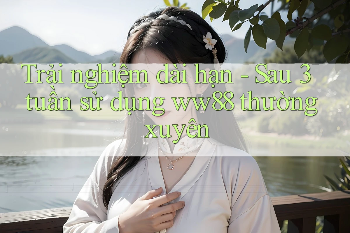 Trải nghiệm dài hạn - Sau 3 tuần sử dụng ww88 thường xuyên Trải nghiệm dài hạn - Sau 3 tuần sử dụng ww88 thường xuyên