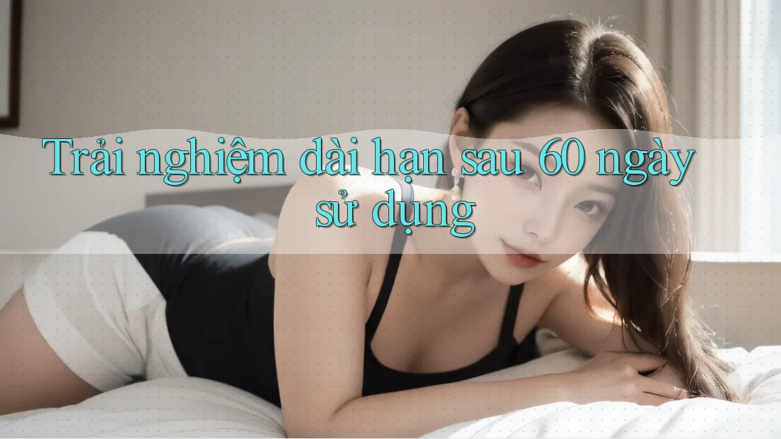 Trải nghiệm dài hạn sau 60 ngày sử dụng Trải nghiệm dài hạn sau 60 ngày sử dụng