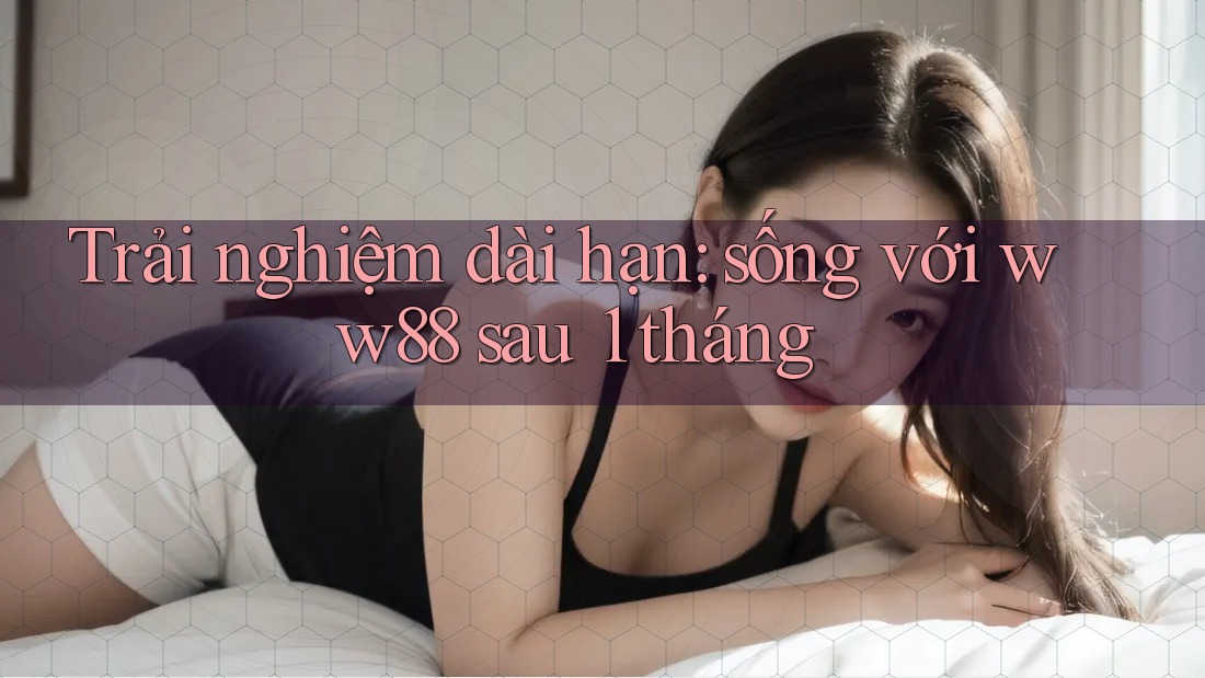 Trải nghiệm dài hạn: sống với ww88 sau 1 tháng Trải nghiệm dài hạn: sống với ww88 sau 1 tháng