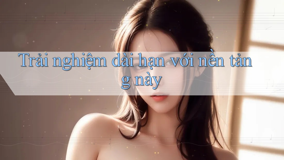 Trải nghiệm dài hạn với nền tảng này