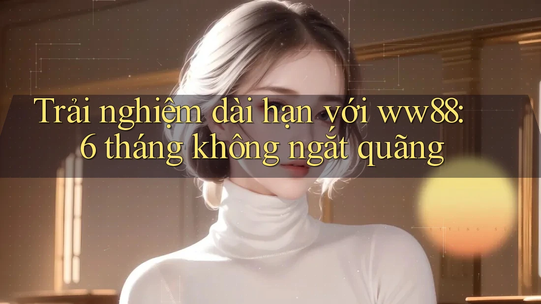 Trải nghiệm dài hạn với ww88: 6 tháng không ngắt quãng Trải nghiệm dài hạn với ww88: 6 tháng không ngắt quãng