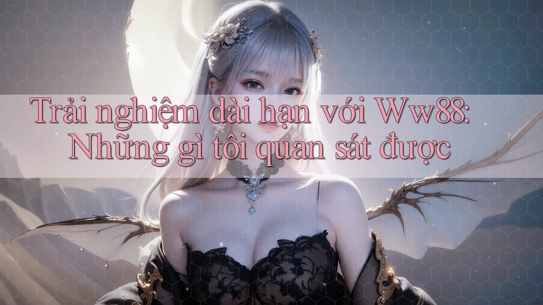 Trải nghiệm dài hạn với Ww88: Những gì tôi quan sát được