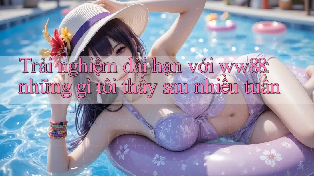 Trải nghiệm dài hạn với ww88: những gì tôi thấy sau nhiều tuần Trải nghiệm dài hạn với ww88: những gì tôi thấy sau nhiều tuần