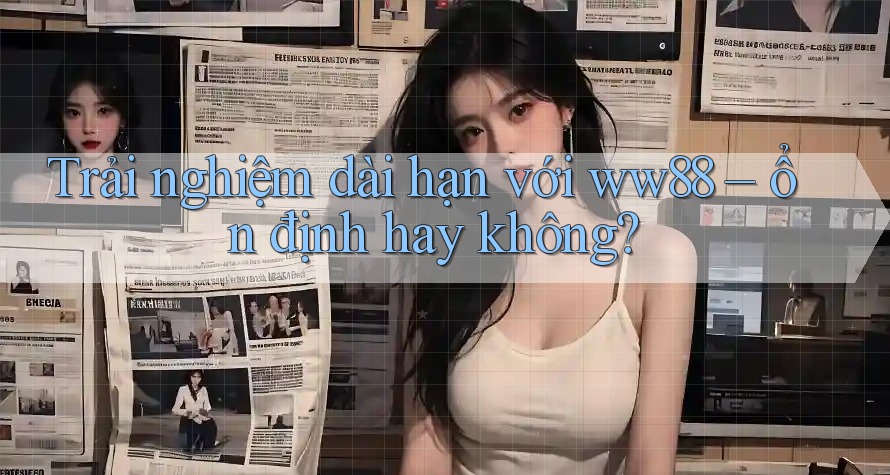 Trải nghiệm dài hạn với ww88 – ổn định hay không? Trải nghiệm dài hạn với ww88 – ổn định hay không?