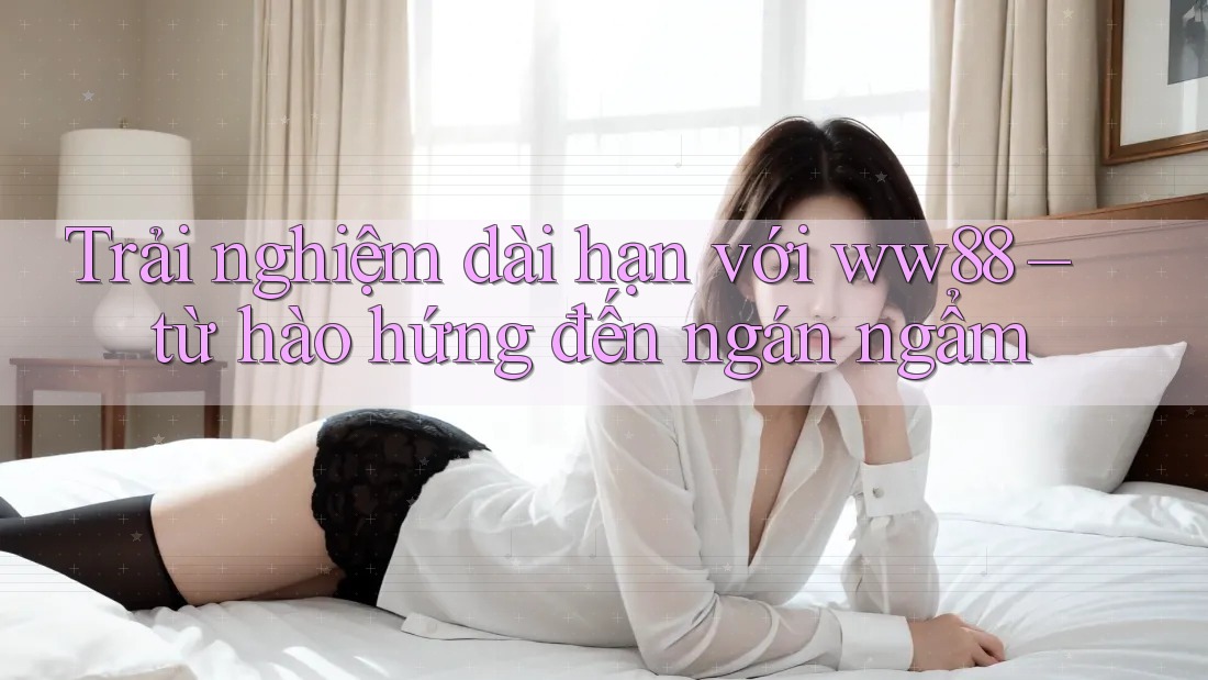 Trải nghiệm dài hạn với ww88 – từ hào hứng đến ngán ngẩm Trải nghiệm dài hạn với ww88 – từ hào hứng đến ngán ngẩm