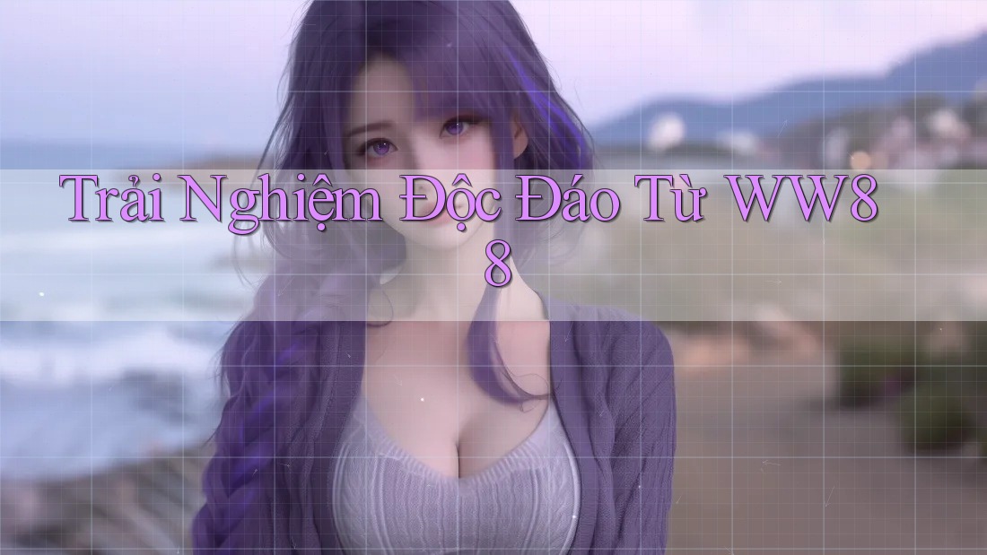 Trải Nghiệm Độc Đáo Từ WW88 Trải Nghiệm Độc Đáo Từ WW88