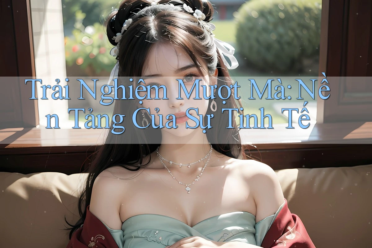 Trải Nghiệm Mượt Mà: Nền Tảng Của Sự Tinh Tế Trải Nghiệm Mượt Mà: Nền Tảng Của Sự Tinh Tế