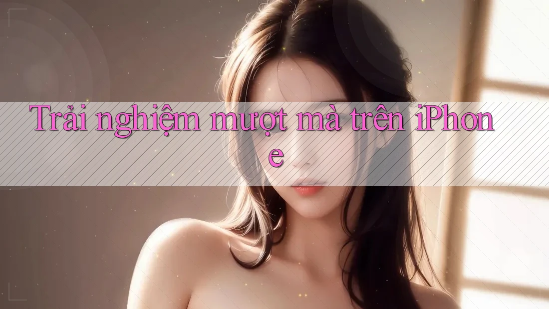 Trải nghiệm mượt mà trên iPhone